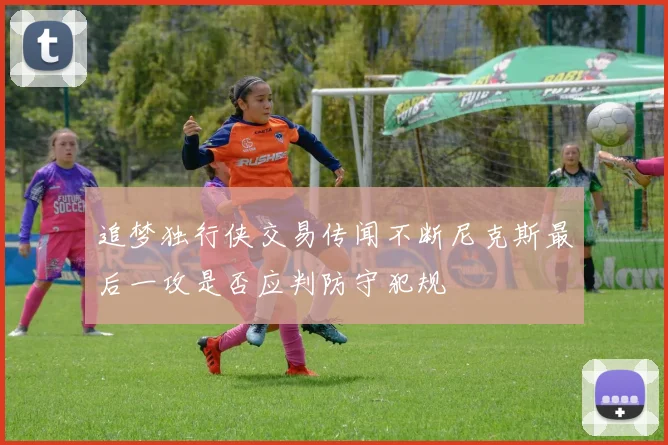 追梦独行侠交易传闻不断尼克斯最后一攻是否应判防守犯规