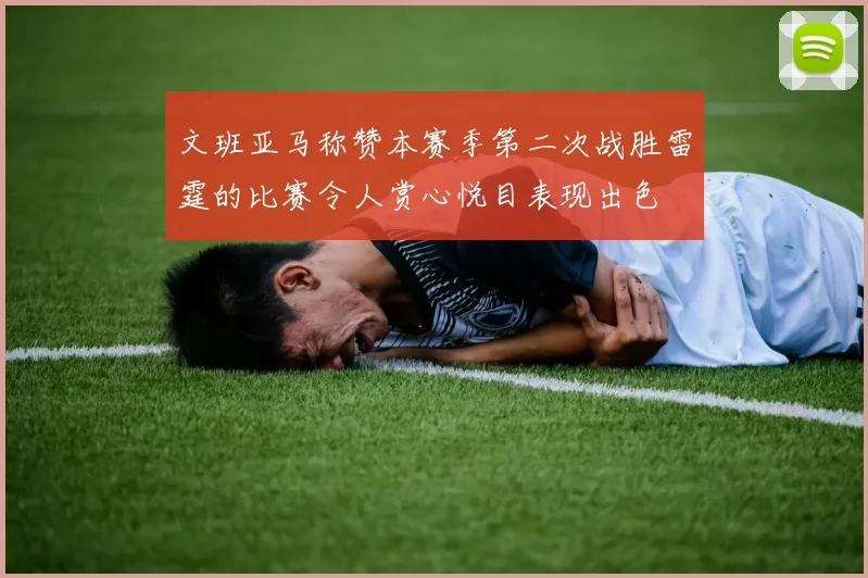 文班亚马称赞本赛季第二次战胜雷霆的比赛令人赏心悦目表现出色