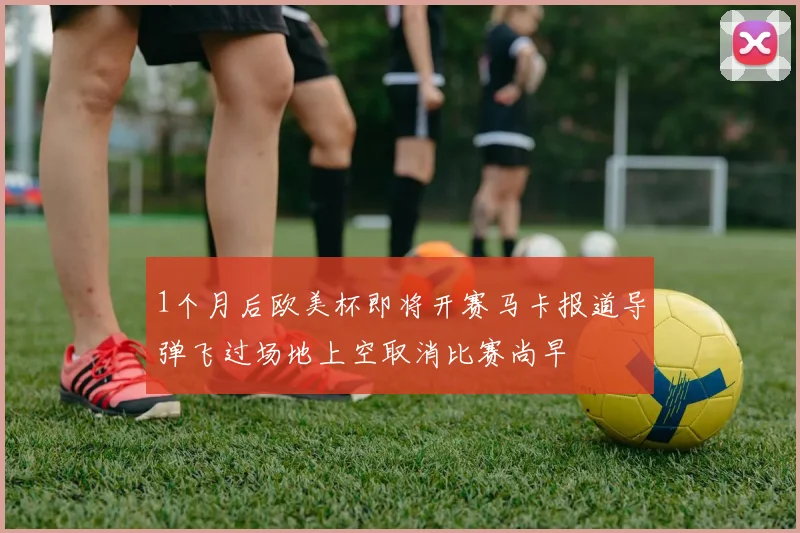 1个月后欧美杯即将开赛马卡报道导弹飞过场地上空取消比赛尚早