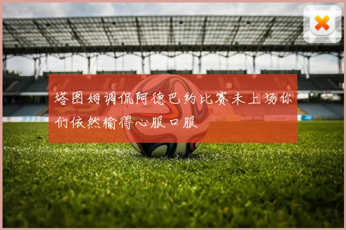 塔图姆调侃阿德巴约比赛未上场你们依然输得心服口服