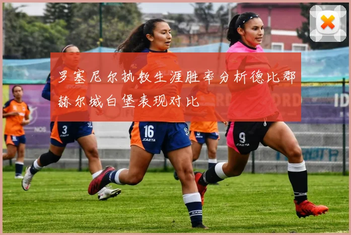 罗塞尼尔执教生涯胜率分析德比郡赫尔城白堡表现对比