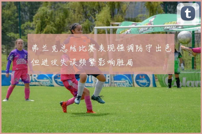 弗兰克总结比赛表现强调防守出色但进攻失误频繁影响胜局
