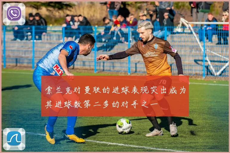 索兰克对曼联的进球表现突出成为其进球数第二多的对手之一