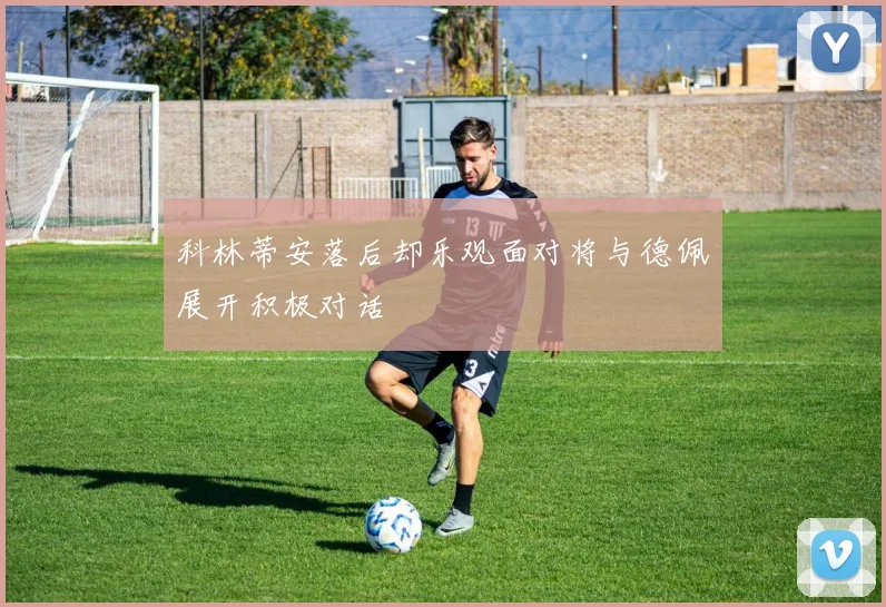 科林蒂安落后却乐观面对将与德佩展开积极对话