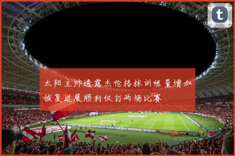 太阳主帅透露杰伦格林训练量增加恢复进展顺利仅打两场比赛