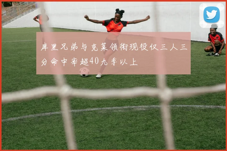 库里兄弟与克莱领衔现役仅三人三分命中率超40九季以上