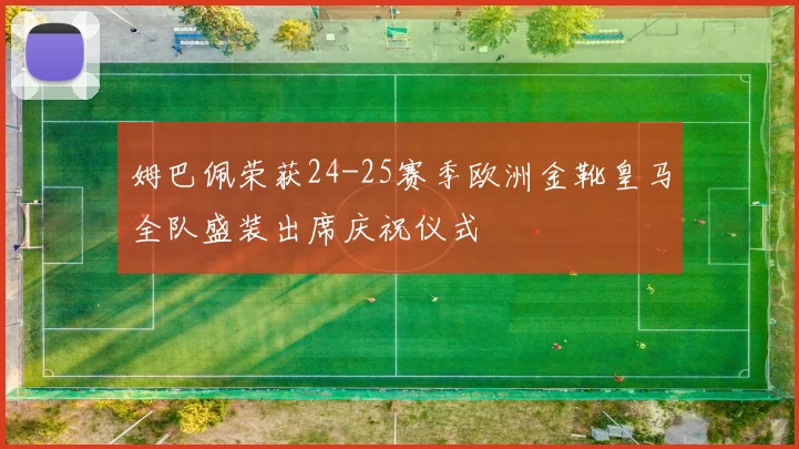 姆巴佩荣获24-25赛季欧洲金靴皇马全队盛装出席庆祝仪式