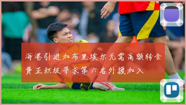 海港引进加布里埃尔无需高额转会费正积极寻求第六名外援加入