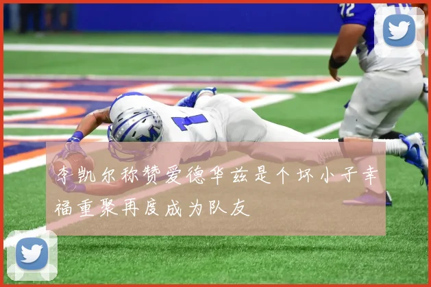 李凯尔称赞爱德华兹是个坏小子幸福重聚再度成为队友