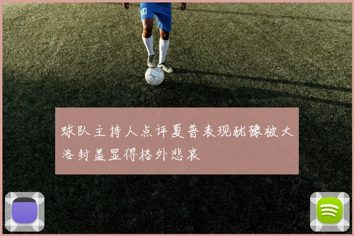 球队主持人点评夏普表现犹豫被大洛封盖显得格外悲哀