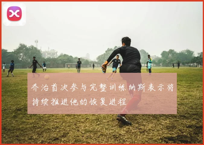 乔治首次参与完整训练纳斯表示将持续推进他的恢复进程