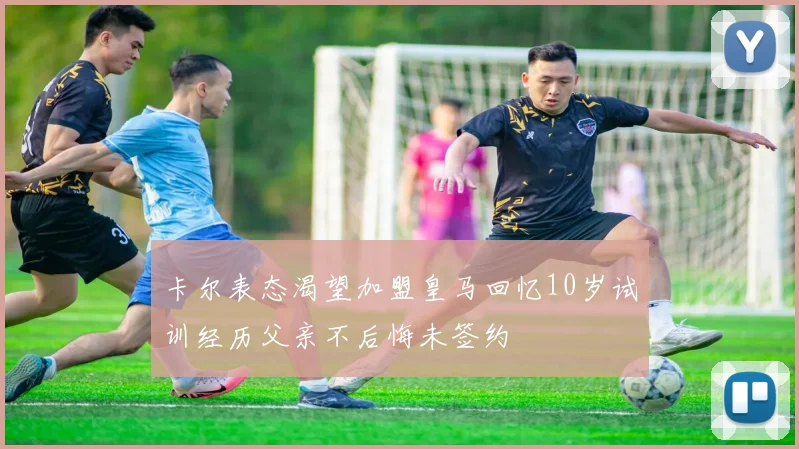 卡尔表态渴望加盟皇马回忆10岁试训经历父亲不后悔未签约
