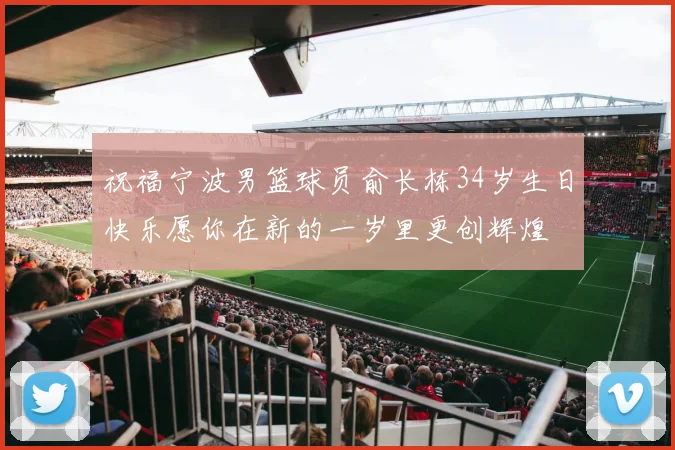 祝福宁波男篮球员俞长栋34岁生日快乐愿你在新的一岁里更创辉煌