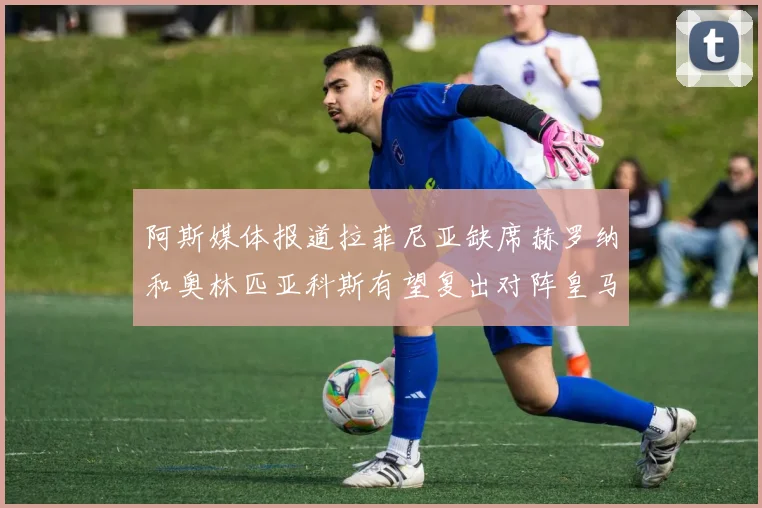 阿斯媒体报道拉菲尼亚缺席赫罗纳和奥林匹亚科斯有望复出对阵皇马