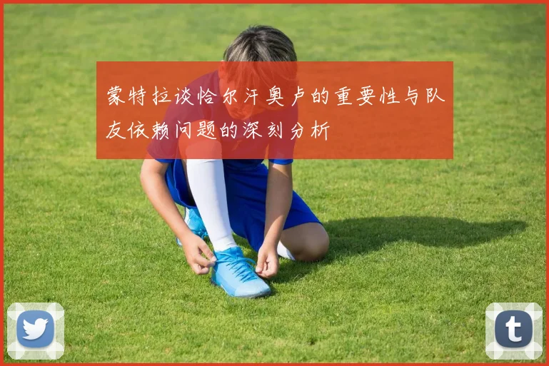 蒙特拉谈恰尔汗奥卢的重要性与队友依赖问题的深刻分析