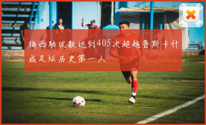 梅西助攻数达到405次超越普斯卡什成足坛历史第一人