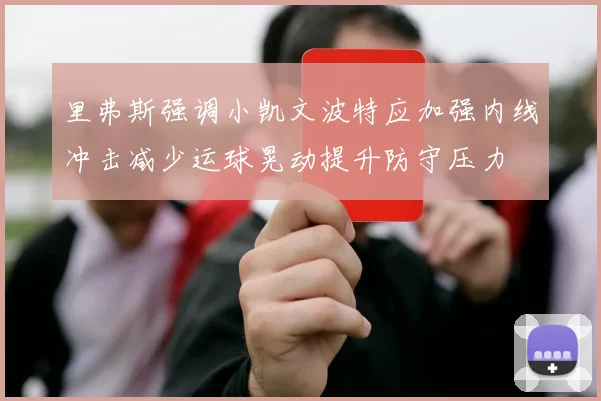 里弗斯强调小凯文波特应加强内线冲击减少运球晃动提升防守压力