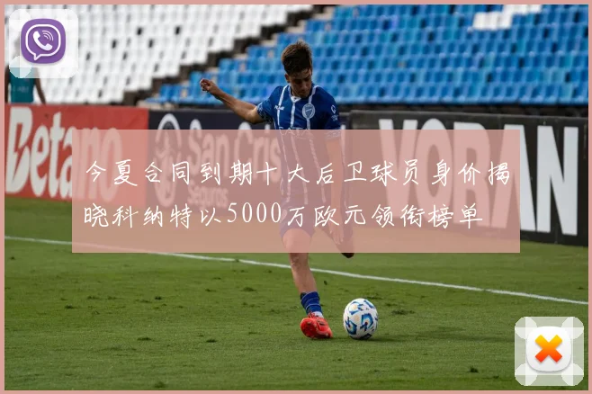 今夏合同到期十大后卫球员身价揭晓科纳特以5000万欧元领衔榜单