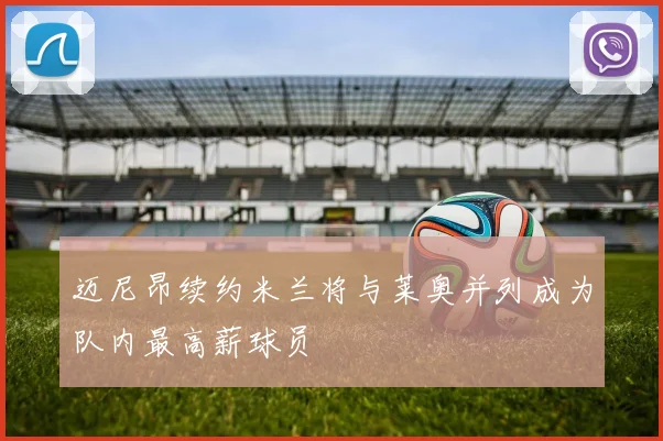 迈尼昂续约米兰将与莱奥并列成为队内最高薪球员
