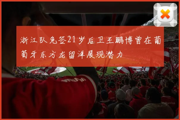 浙江队免签21岁后卫王鹏博曾在葡萄牙东方龙留洋展现潜力