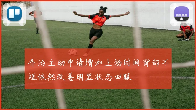 乔治主动申请增加上场时间背部不适依然改善明显状态回暖