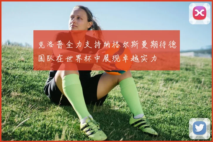 克洛普全力支持纳格尔斯曼期待德国队在世界杯中展现卓越实力